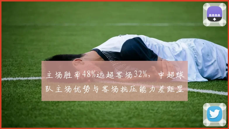 主场胜率48%远超客场32%,中超球队主场优势与客场抗压能力差距显著