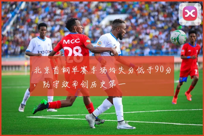 北京首钢单赛季场均失分低于90分,防守效率创历史第一