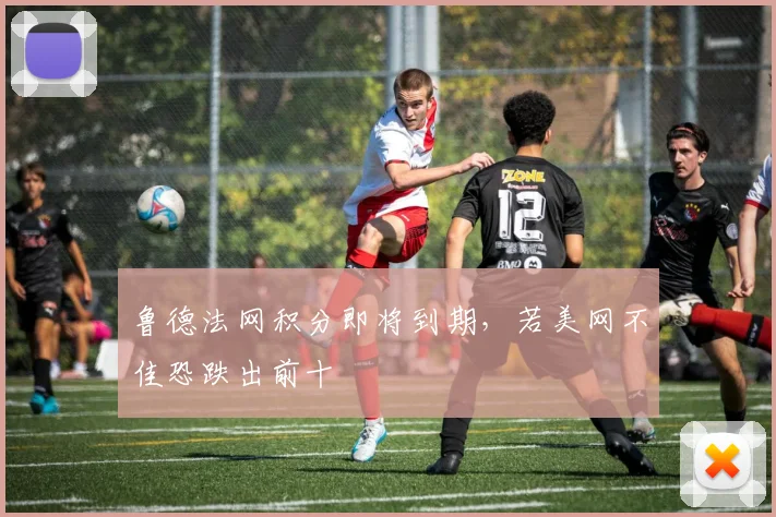 鲁德法网积分即将到期，若美网不佳恐跌出前十