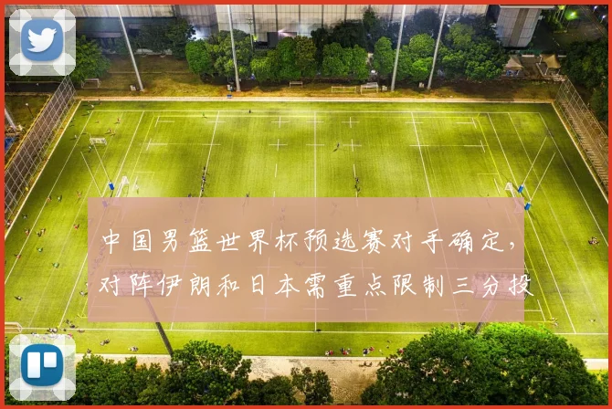 中国男篮世界杯预选赛对手确定,对阵伊朗和日本需重点限制三分投射