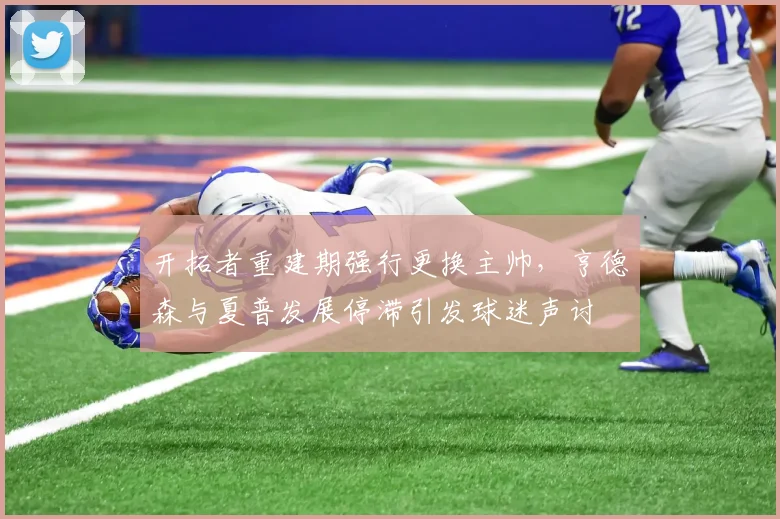 开拓者重建期强行更换主帅,亨德森与夏普发展停滞引发球迷声讨
