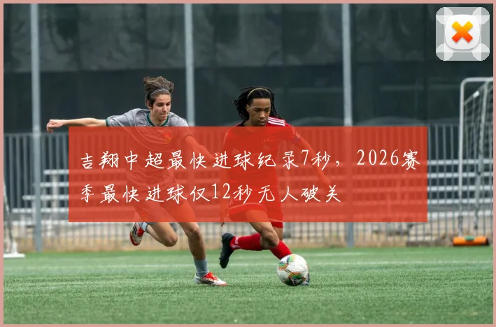 吉翔中超最快进球纪录7秒,2026赛季最快进球仅12秒无人破关