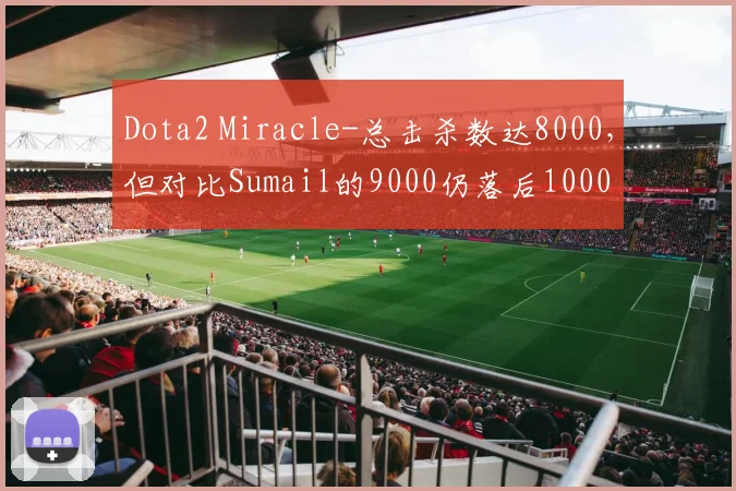 Dota2 Miracle-总击杀数达8000，但对比Sumail的9000仍落后1000