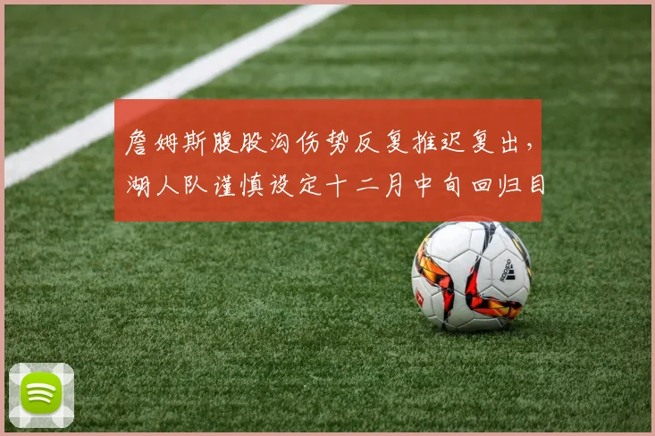 詹姆斯腹股沟伤势反复推迟复出,湖人队谨慎设定十二月中旬回归目标