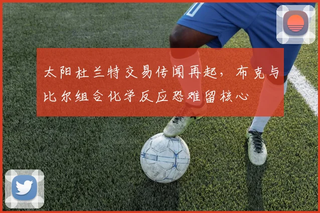 太阳杜兰特交易传闻再起，布克与比尔组合化学反应恐难留核心