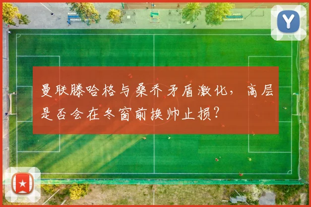曼联滕哈格与桑乔矛盾激化,高层是否会在冬窗前换帅止损?