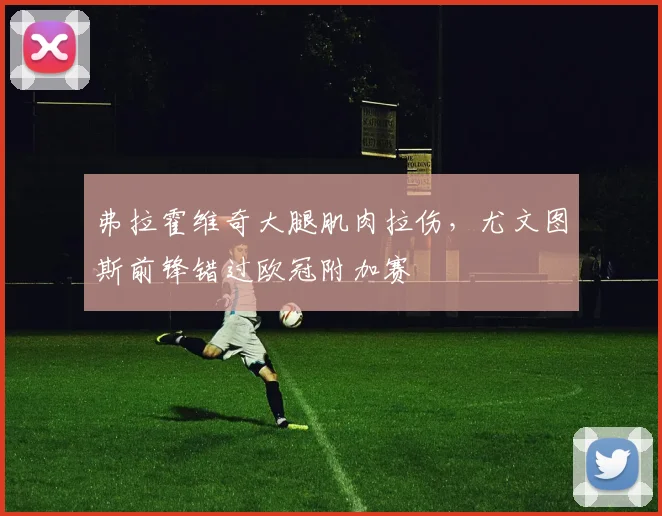 弗拉霍维奇大腿肌肉拉伤,尤文图斯前锋错过欧冠附加赛