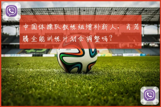 中国体操队教练组增补新人，肖若腾全能训练计划会调整吗？