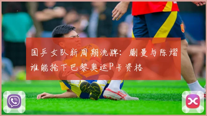 国乒女队新周期洗牌:蒯曼与陈熠谁能抢下巴黎奥运P卡资格