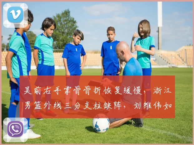 吴前右手掌骨骨折恢复缓慢,浙江男篮外线三分支柱缺阵,刘维伟如何破局?