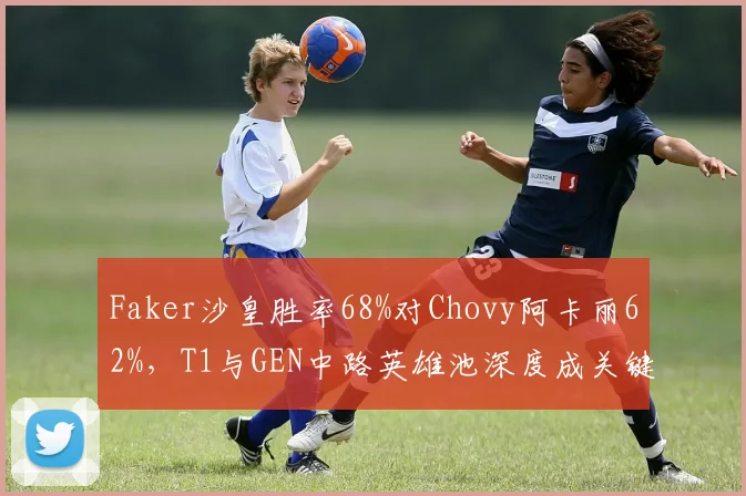 Faker沙皇胜率68%对Chovy阿卡丽62%,T1与GEN中路英雄池深度成关键