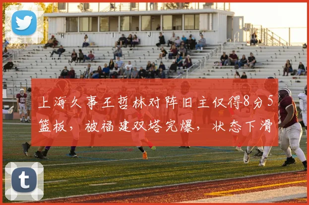 上海久事王哲林对阵旧主仅得8分5篮板,被福建双塔完爆,状态下滑是否成常态?