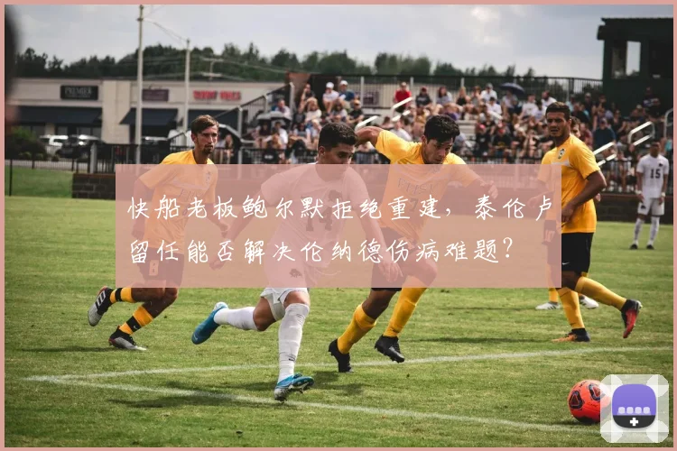 快船老板鲍尔默拒绝重建,泰伦卢留任能否解决伦纳德伤病难题?