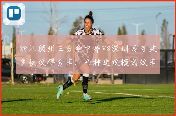 浙江稠州三分命中率vs深圳马可波罗快攻得分率:两种进攻模式效率对比