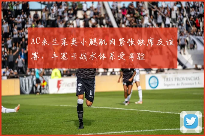 AC米兰莱奥小腿肌肉紧张缺席友谊赛,丰塞卡战术体系受考验