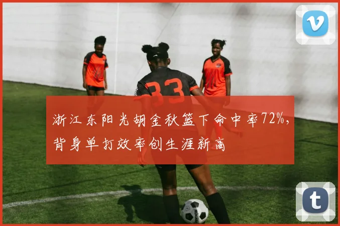 浙江东阳光胡金秋篮下命中率72%,背身单打效率创生涯新高