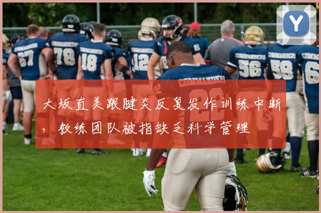 大坂直美跟腱炎反复发作训练中断，教练团队被指缺乏科学管理