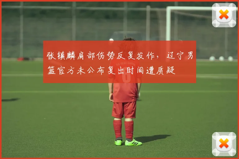 张镇麟肩部伤势反复发作,辽宁男篮官方未公布复出时间遭质疑